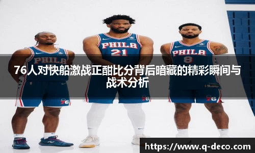 76人对快船激战正酣比分背后暗藏的精彩瞬间与战术分析